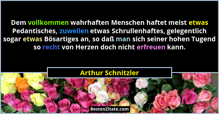Dem vollkommen wahrhaften Menschen haftet meist etwas Pedantisches, zuweilen etwas Schrullenhaftes, gelegentlich sogar etwas Bösar... - Arthur Schnitzler