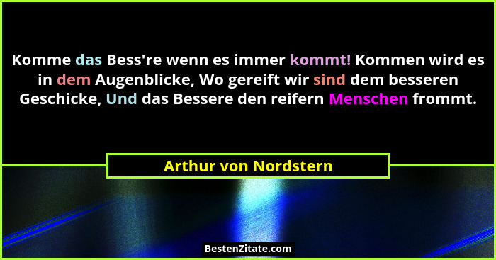Komme das Bess're wenn es immer kommt! Kommen wird es in dem Augenblicke, Wo gereift wir sind dem besseren Geschicke, Und d... - Arthur von Nordstern