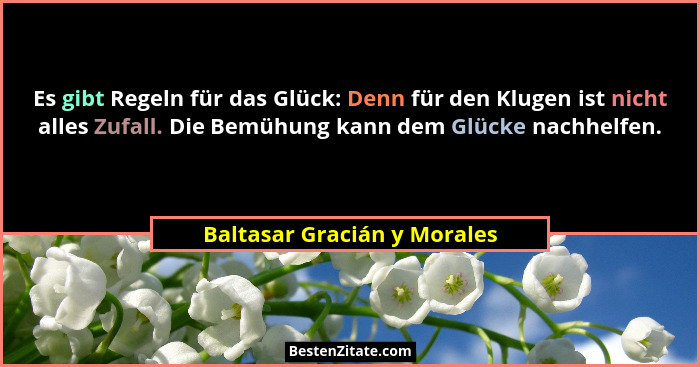 Es gibt Regeln für das Glück: Denn für den Klugen ist nicht alles Zufall. Die Bemühung kann dem Glücke nachhelfen.... - Baltasar Gracián y Morales