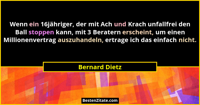 Wenn ein 16jähriger, der mit Ach und Krach unfallfrei den Ball stoppen kann, mit 3 Beratern erscheint, um einen Millionenvertrag auszu... - Bernard Dietz
