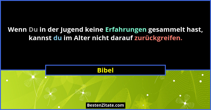 Wenn Du in der Jugend keine Erfahrungen gesammelt hast, kannst du im Alter nicht darauf zurückgreifen.... - Bibel