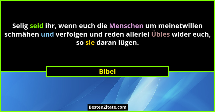 Selig seid ihr, wenn euch die Menschen um meinetwillen schmähen und verfolgen und reden allerlei Übles wider euch, so sie daran lügen.... - Bibel