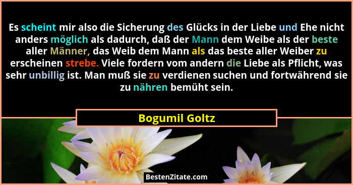 Es scheint mir also die Sicherung des Glücks in der Liebe und Ehe nicht anders möglich als dadurch, daß der Mann dem Weibe als der bes... - Bogumil Goltz