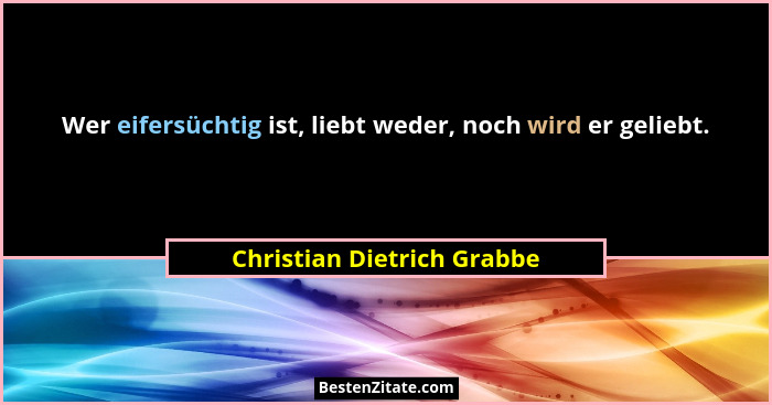 Wer eifersüchtig ist, liebt weder, noch wird er geliebt.... - Christian Dietrich Grabbe