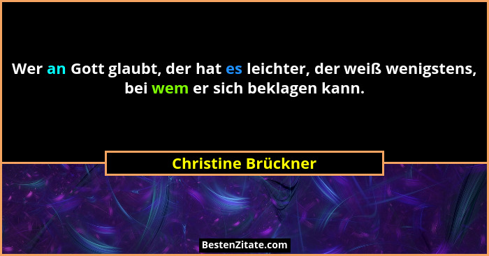 Wer an Gott glaubt, der hat es leichter, der weiß wenigstens, bei wem er sich beklagen kann.... - Christine Brückner