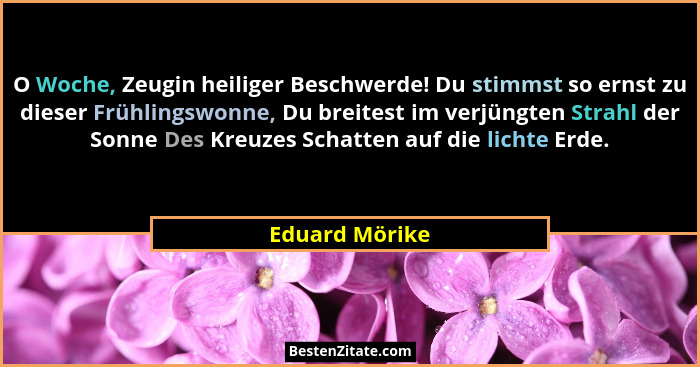O Woche, Zeugin heiliger Beschwerde! Du stimmst so ernst zu dieser Frühlingswonne, Du breitest im verjüngten Strahl der Sonne Des Kreu... - Eduard Mörike