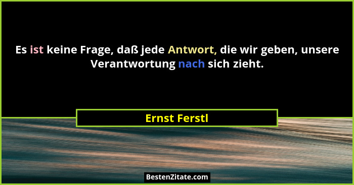 Es ist keine Frage, daß jede Antwort, die wir geben, unsere Verantwortung nach sich zieht.... - Ernst Ferstl