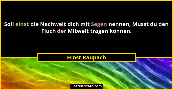 Soll einst die Nachwelt dich mit Segen nennen, Musst du den Fluch der Mitwelt tragen können.... - Ernst Raupach