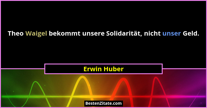 Theo Waigel bekommt unsere Solidarität, nicht unser Geld.... - Erwin Huber