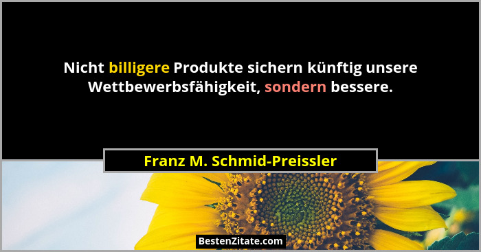 Nicht billigere Produkte sichern künftig unsere Wettbewerbsfähigkeit, sondern bessere.... - Franz M. Schmid-Preissler