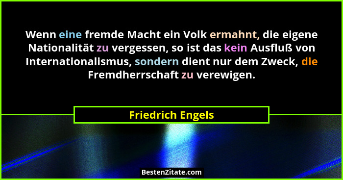 Wenn eine fremde Macht ein Volk ermahnt, die eigene Nationalität zu vergessen, so ist das kein Ausfluß von Internationalismus, sond... - Friedrich Engels