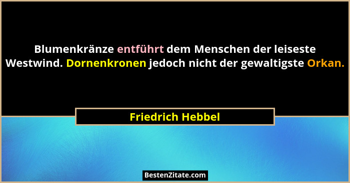 Blumenkränze entführt dem Menschen der leiseste Westwind. Dornenkronen jedoch nicht der gewaltigste Orkan.... - Friedrich Hebbel
