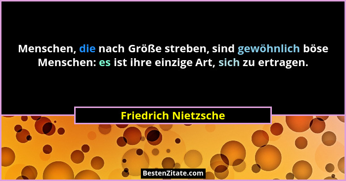 Menschen, die nach Größe streben, sind gewöhnlich böse Menschen: es ist ihre einzige Art, sich zu ertragen.... - Friedrich Nietzsche