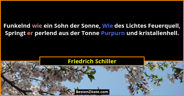 Funkelnd wie ein Sohn der Sonne, Wie des Lichtes Feuerquell, Springt er perlend aus der Tonne Purpurn und kristallenhell.... - Friedrich Schiller