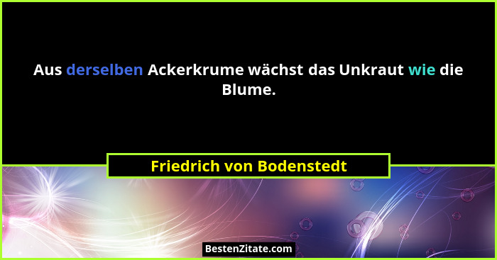 Aus derselben Ackerkrume wächst das Unkraut wie die Blume.... - Friedrich von Bodenstedt