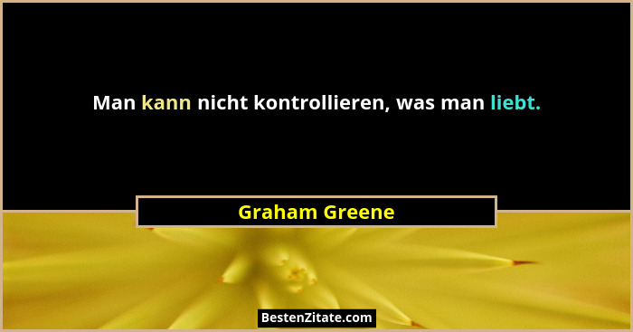 Man kann nicht kontrollieren, was man liebt.... - Graham Greene