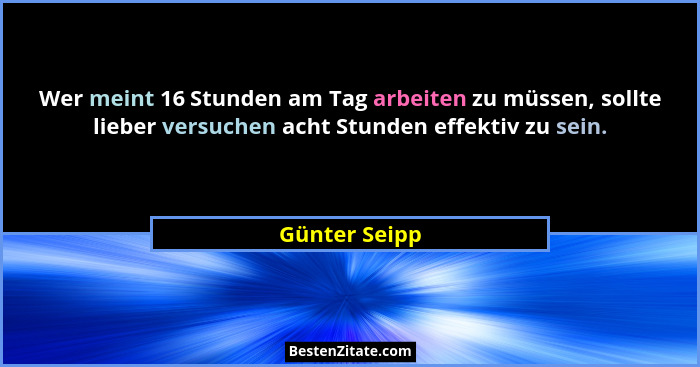 Wer meint 16 Stunden am Tag arbeiten zu müssen, sollte lieber versuchen acht Stunden effektiv zu sein.... - Günter Seipp