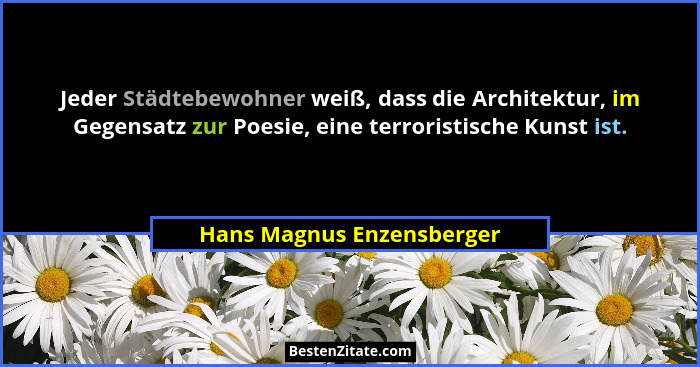 Jeder Städtebewohner weiß, dass die Architektur, im Gegensatz zur Poesie, eine terroristische Kunst ist.... - Hans Magnus Enzensberger
