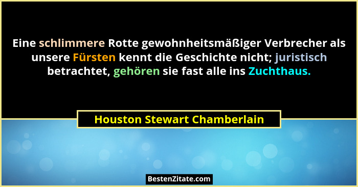 Eine schlimmere Rotte gewohnheitsmäßiger Verbrecher als unsere Fürsten kennt die Geschichte nicht; juristisch betrachtet... - Houston Stewart Chamberlain