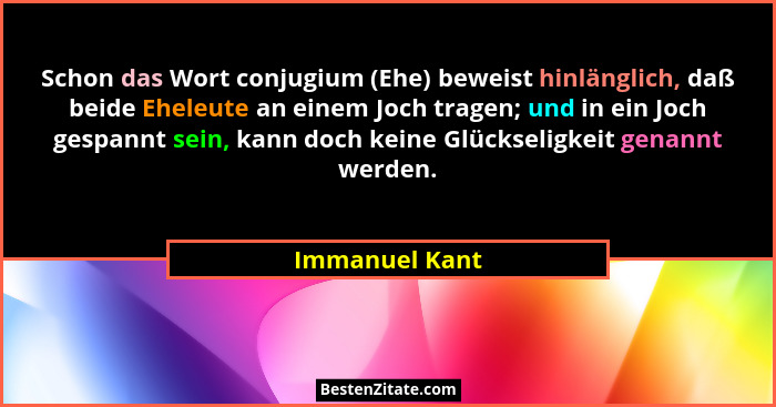 Schon das Wort conjugium (Ehe) beweist hinlänglich, daß beide Eheleute an einem Joch tragen; und in ein Joch gespannt sein, kann doch... - Immanuel Kant