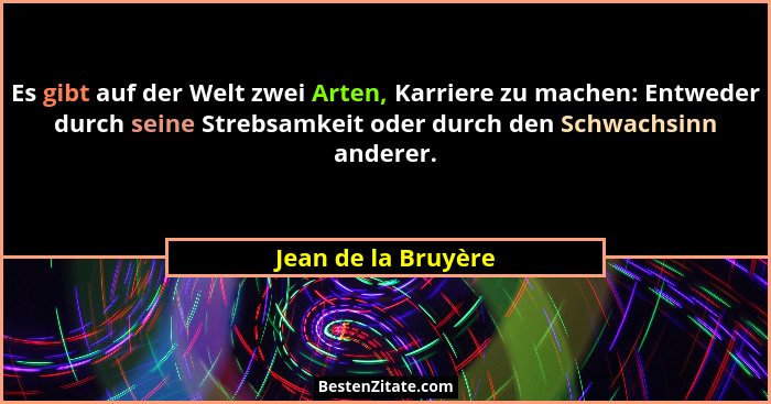 Es gibt auf der Welt zwei Arten, Karriere zu machen: Entweder durch seine Strebsamkeit oder durch den Schwachsinn anderer.... - Jean de la Bruyère
