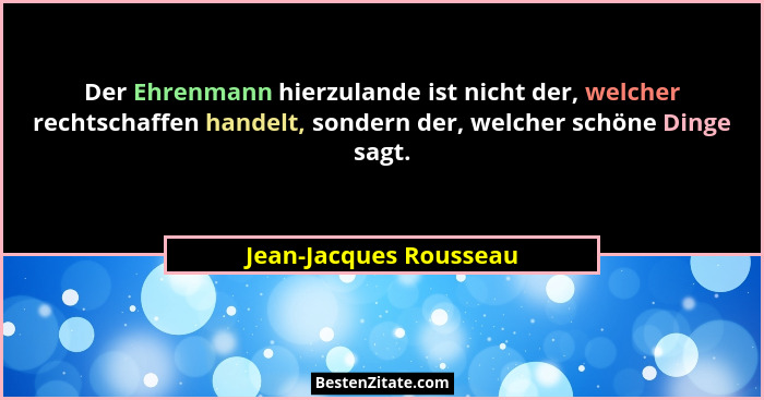 Der Ehrenmann hierzulande ist nicht der, welcher rechtschaffen handelt, sondern der, welcher schöne Dinge sagt.... - Jean-Jacques Rousseau