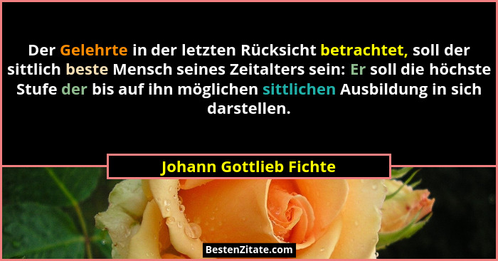 Der Gelehrte in der letzten Rücksicht betrachtet, soll der sittlich beste Mensch seines Zeitalters sein: Er soll die höchste... - Johann Gottlieb Fichte