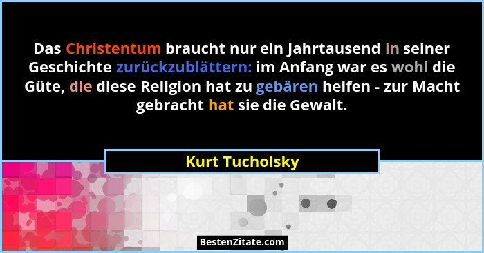 Das Christentum braucht nur ein Jahrtausend in seiner Geschichte zurückzublättern: im Anfang war es wohl die Güte, die diese Religion... - Kurt Tucholsky