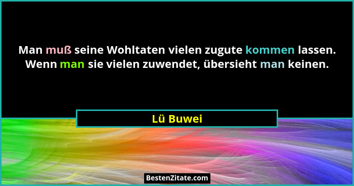 Man muß seine Wohltaten vielen zugute kommen lassen. Wenn man sie vielen zuwendet, übersieht man keinen.... - Lü Buwei