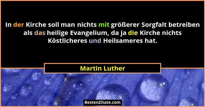 In der Kirche soll man nichts mit größerer Sorgfalt betreiben als das heilige Evangelium, da ja die Kirche nichts Köstlicheres und Hei... - Martin Luther