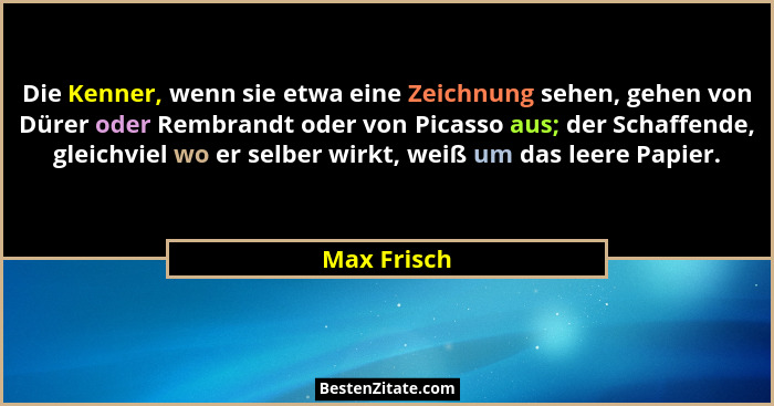 Die Kenner, wenn sie etwa eine Zeichnung sehen, gehen von Dürer oder Rembrandt oder von Picasso aus; der Schaffende, gleichviel wo er sel... - Max Frisch