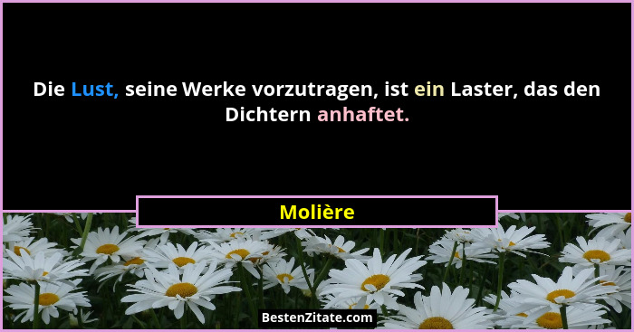 Die Lust, seine Werke vorzutragen, ist ein Laster, das den Dichtern anhaftet.... - Molière
