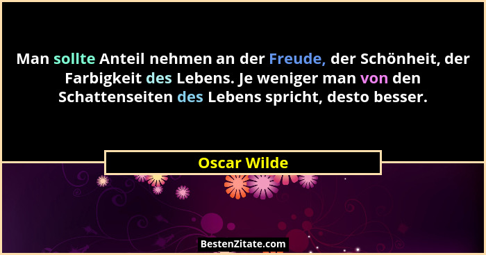 Man sollte Anteil nehmen an der Freude, der Schönheit, der Farbigkeit des Lebens. Je weniger man von den Schattenseiten des Lebens spric... - Oscar Wilde