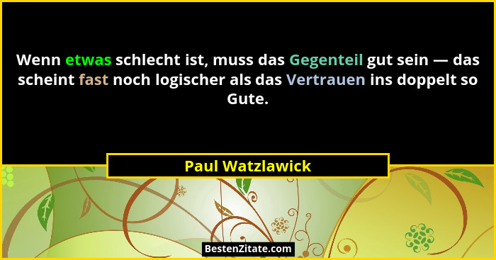 Wenn etwas schlecht ist, muss das Gegenteil gut sein — das scheint fast noch logischer als das Vertrauen ins doppelt so Gute.... - Paul Watzlawick