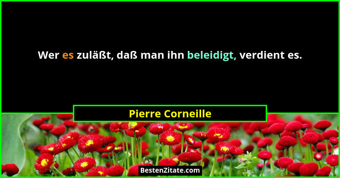 Wer es zuläßt, daß man ihn beleidigt, verdient es.... - Pierre Corneille