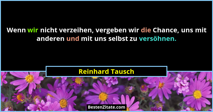 Wenn wir nicht verzeihen, vergeben wir die Chance, uns mit anderen und mit uns selbst zu versöhnen.... - Reinhard Tausch