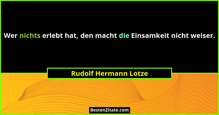 Wer nichts erlebt hat, den macht die Einsamkeit nicht weiser.... - Rudolf Hermann Lotze
