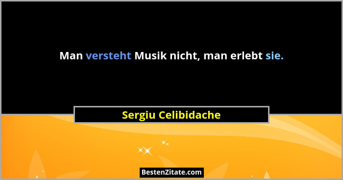 Man versteht Musik nicht, man erlebt sie.... - Sergiu Celibidache