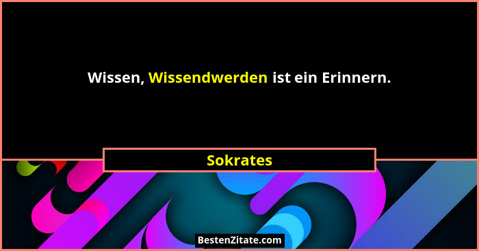 Wissen, Wissendwerden ist ein Erinnern.... - Sokrates