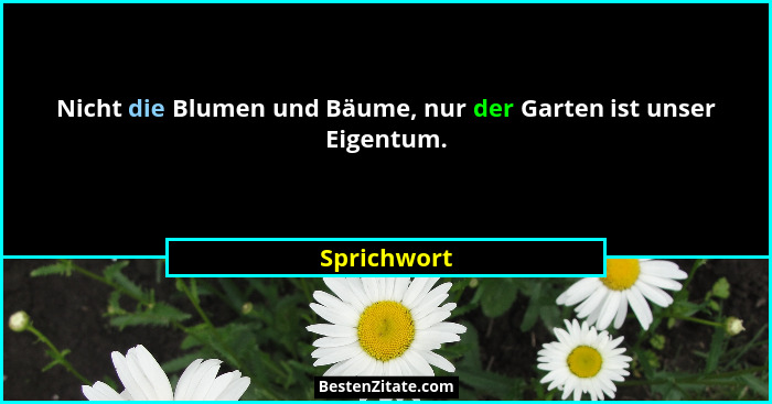 Nicht die Blumen und Bäume, nur der Garten ist unser Eigentum.... - Sprichwort