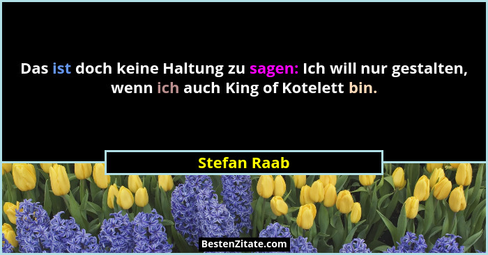 Das ist doch keine Haltung zu sagen: Ich will nur gestalten, wenn ich auch King of Kotelett bin.... - Stefan Raab