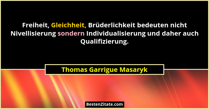 Freiheit, Gleichheit, Brüderlichkeit bedeuten nicht Nivellisierung sondern Individualisierung und daher auch Qualifizierung.... - Thomas Garrigue Masaryk