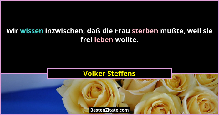 Wir wissen inzwischen, daß die Frau sterben mußte, weil sie frei leben wollte.... - Volker Steffens