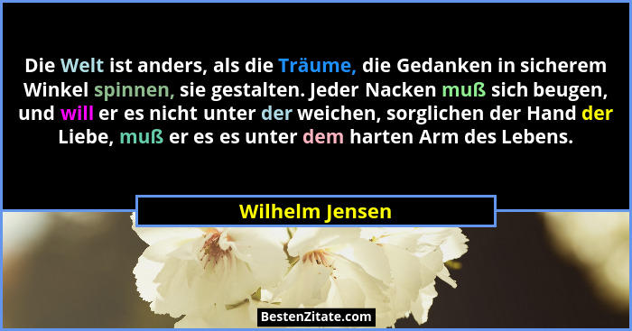 Die Welt ist anders, als die Träume, die Gedanken in sicherem Winkel spinnen, sie gestalten. Jeder Nacken muß sich beugen, und will e... - Wilhelm Jensen
