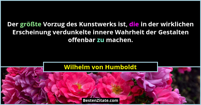 Der größte Vorzug des Kunstwerks ist, die in der wirklichen Erscheinung verdunkelte innere Wahrheit der Gestalten offenbar zu m... - Wilhelm von Humboldt