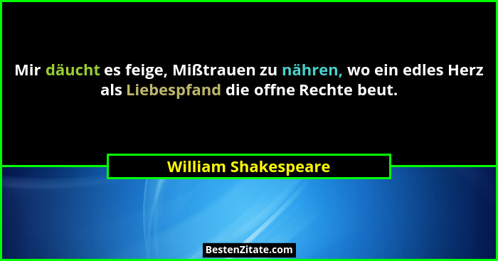 Mir däucht es feige, Mißtrauen zu nähren, wo ein edles Herz als Liebespfand die offne Rechte beut.... - William Shakespeare