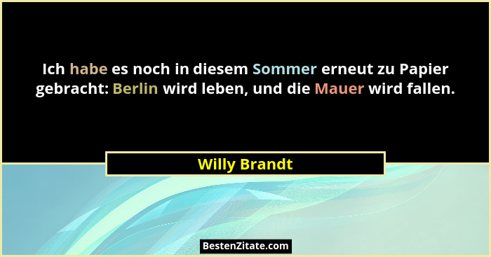Ich habe es noch in diesem Sommer erneut zu Papier gebracht: Berlin wird leben, und die Mauer wird fallen.... - Willy Brandt
