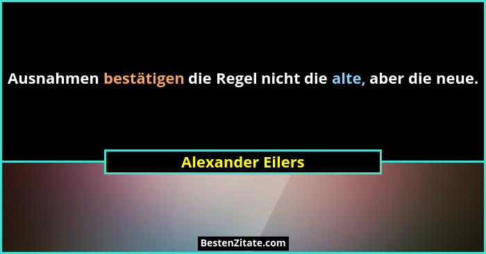 Ausnahmen bestätigen die Regel nicht die alte, aber die neue.... - Alexander Eilers