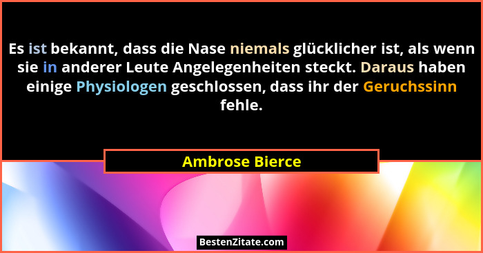 Es ist bekannt, dass die Nase niemals glücklicher ist, als wenn sie in anderer Leute Angelegenheiten steckt. Daraus haben einige Phys... - Ambrose Bierce