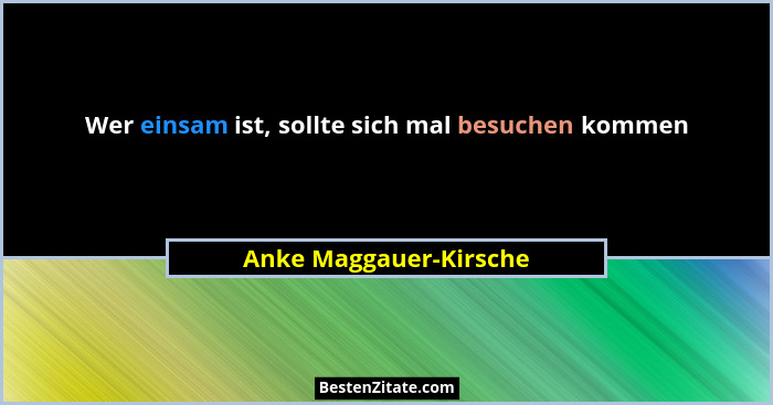 Wer einsam ist, sollte sich mal besuchen kommen... - Anke Maggauer-Kirsche